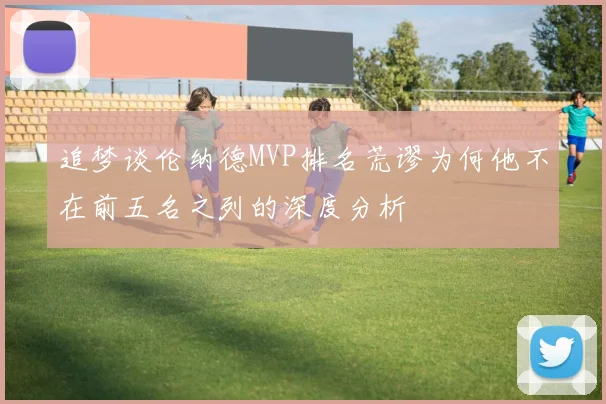 追梦谈伦纳德MVP排名荒谬为何他不在前五名之列的深度分析