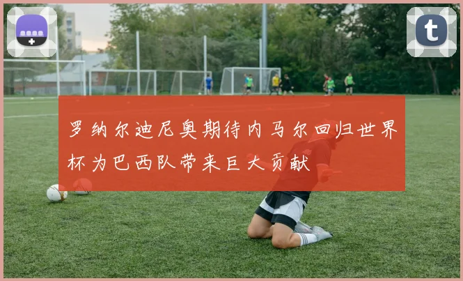 罗纳尔迪尼奥期待内马尔回归世界杯为巴西队带来巨大贡献