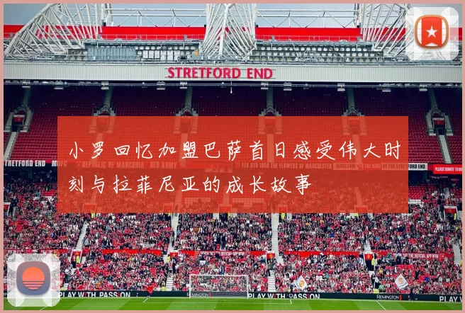 小罗回忆加盟巴萨首日感受伟大时刻与拉菲尼亚的成长故事