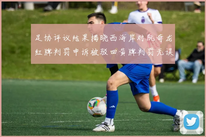 足协评议结果揭晓西海岸对阮奇龙红牌判罚申诉被驳回黄牌判罚无误