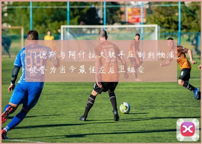 门德斯与阿什拉夫联手压制利物浦被誉为当今最佳左后卫组合