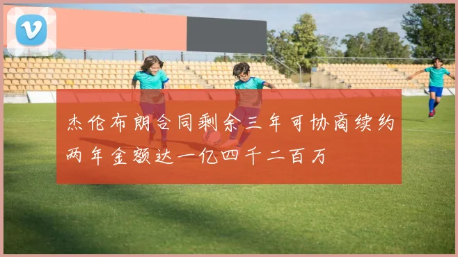 杰伦布朗合同剩余三年可协商续约两年金额达一亿四千二百万