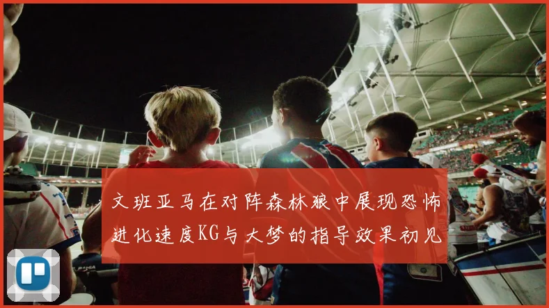 文班亚马在对阵森林狼中展现恐怖进化速度KG与大梦的指导效果初见成效