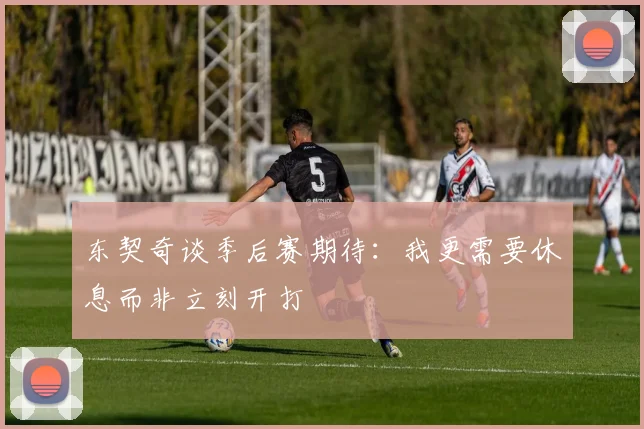 东契奇谈季后赛期待：我更需要休息而非立刻开打