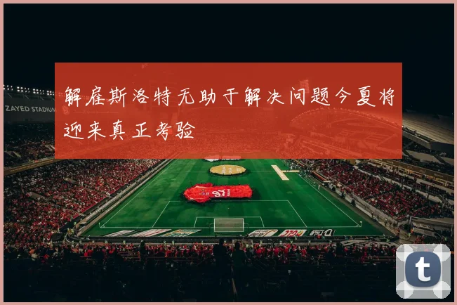 解雇斯洛特无助于解决问题今夏将迎来真正考验