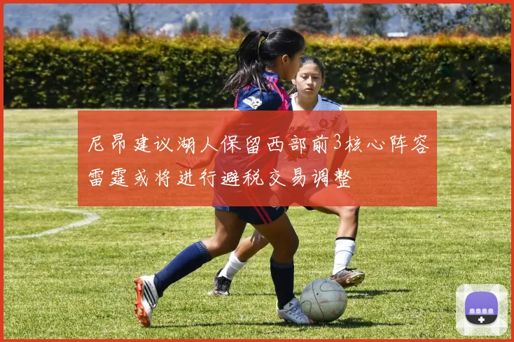 尼昂建议湖人保留西部前3核心阵容雷霆或将进行避税交易调整