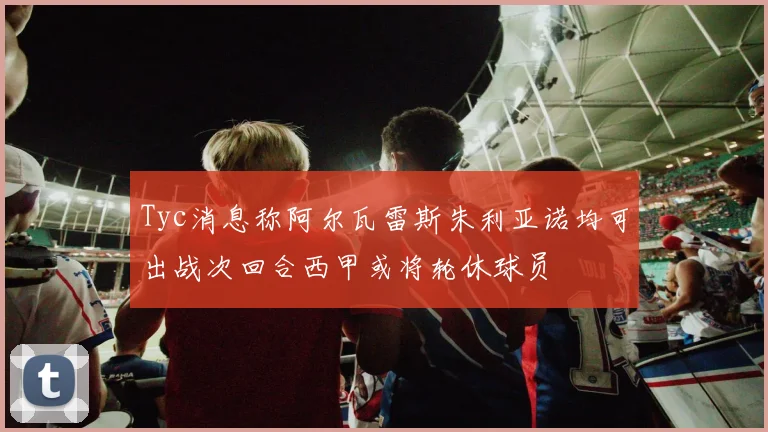 Tyc消息称阿尔瓦雷斯朱利亚诺均可出战次回合西甲或将轮休球员