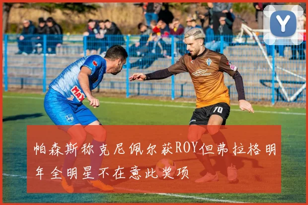 帕森斯称克尼佩尔获ROY但弗拉格明年全明星不在意此奖项