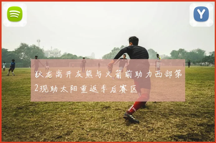 狄龙离开灰熊与火箭前助力西部第2现助太阳重返季后赛区