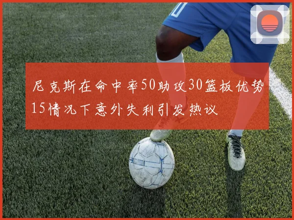 尼克斯在命中率50助攻30篮板优势15情况下意外失利引发热议