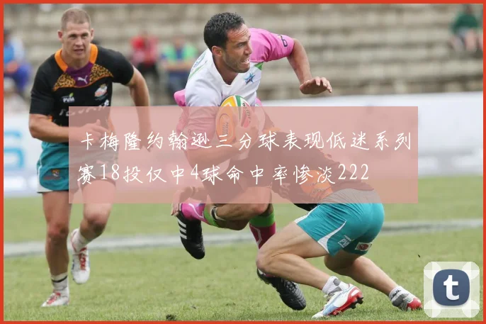 卡梅隆约翰逊三分球表现低迷系列赛18投仅中4球命中率惨淡222
