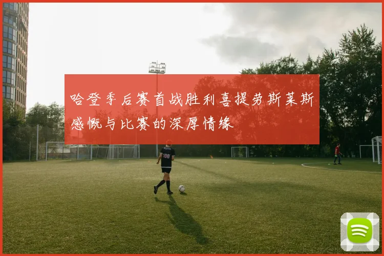 哈登季后赛首战胜利喜提劳斯莱斯感慨与比赛的深厚情缘