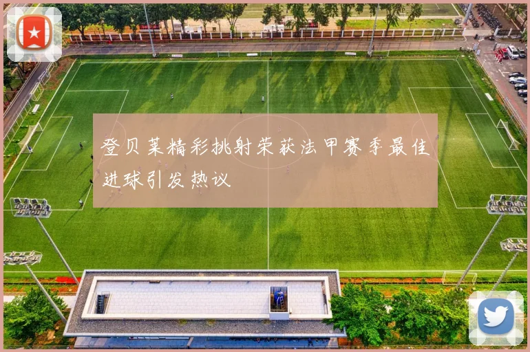 登贝莱精彩挑射荣获法甲赛季最佳进球引发热议