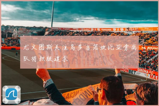 尤文图斯关注乌多吉若坎比亚索离队将积极追求