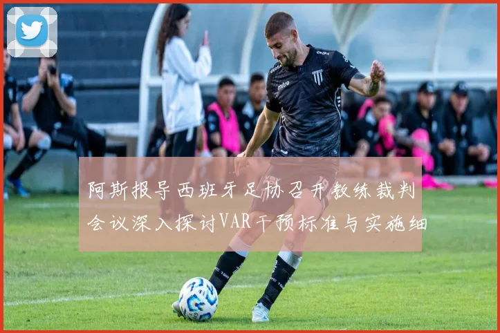 阿斯报导西班牙足协召开教练裁判会议深入探讨VAR干预标准与实施细则