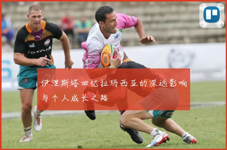 伊涅斯塔回忆拉玛西亚的深远影响与个人成长之路