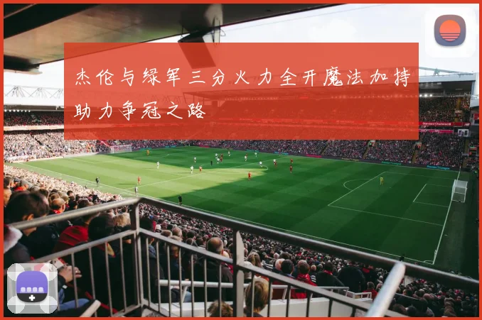 杰伦与绿军三分火力全开魔法加持助力争冠之路