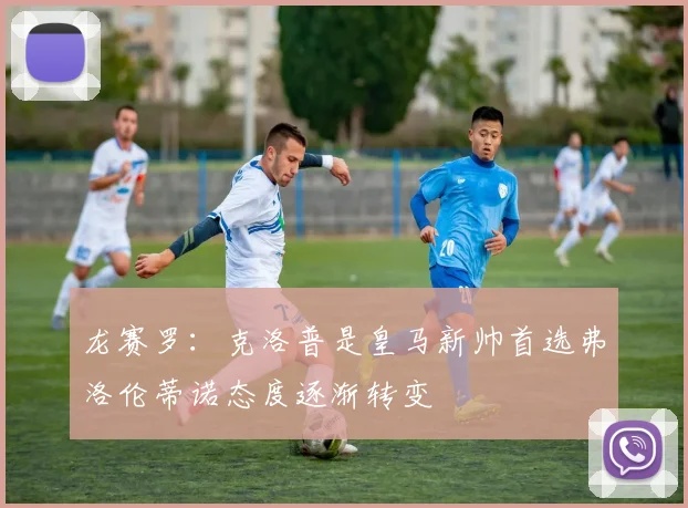 龙赛罗：克洛普是皇马新帅首选弗洛伦蒂诺态度逐渐转变