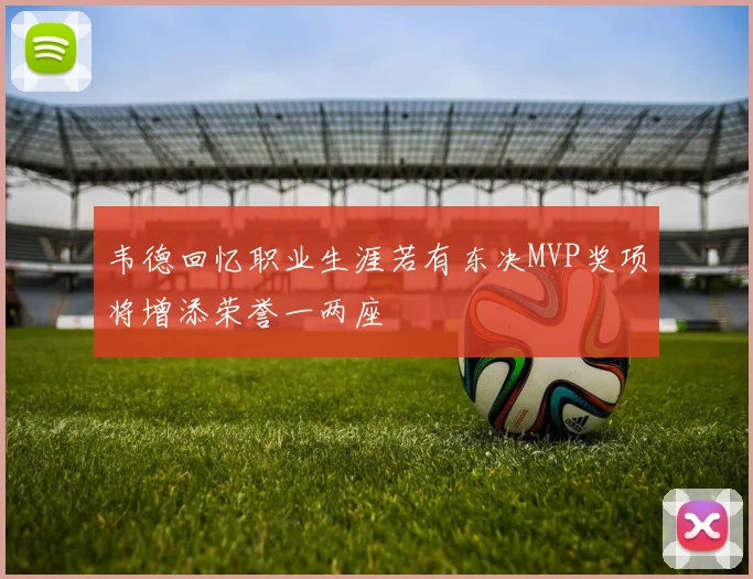 韦德回忆职业生涯若有东决MVP奖项将增添荣誉一两座