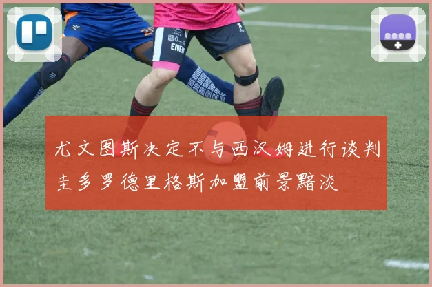 尤文图斯决定不与西汉姆进行谈判圭多罗德里格斯加盟前景黯淡