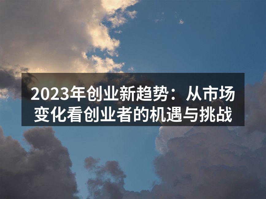2023年创业新趋势：从市场变化看创业者的机遇与挑战