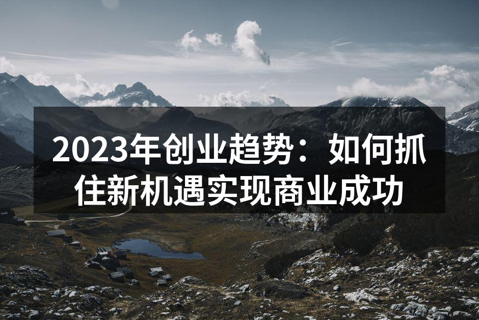 2023年创业趋势：如何抓住新机遇实现商业成功