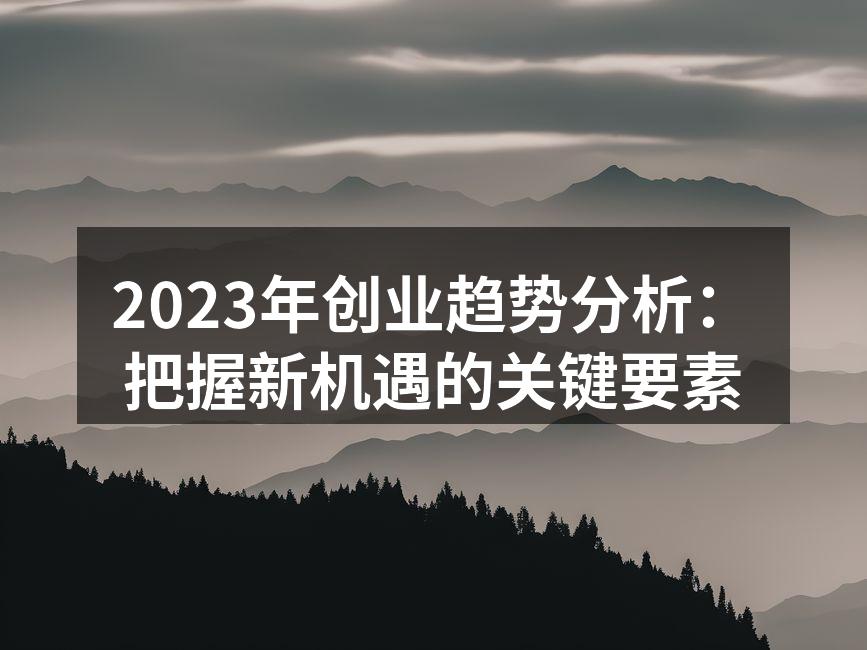 2023年创业趋势分析：把握新机遇的关键要素
